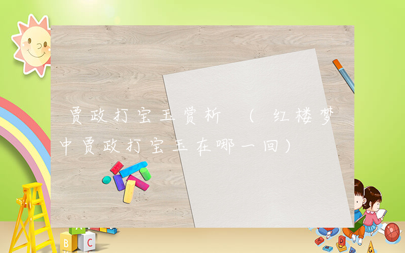 贾政打宝玉赏析 (红楼梦中贾政打宝玉在哪一回)